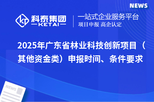 2025年廣東省林業科技創新項目（其他資金類）申報時間、條件要求