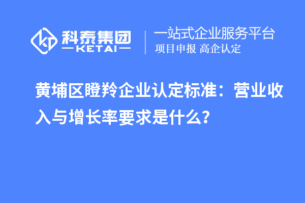 黃埔區瞪羚企業認定標準：營業收入與增長率要求是什么？