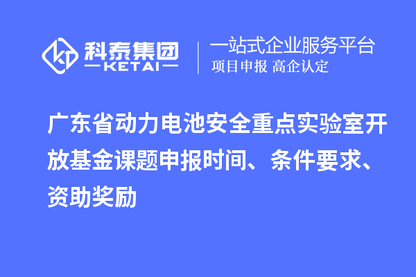 廣東省動力電池安全重點實驗室開放基金課題申報時間、條件要求、資助獎勵