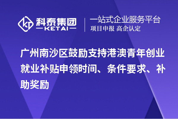 廣州南沙區鼓勵支持港澳青年創業就業補貼申領時間、條件要求、補助獎勵