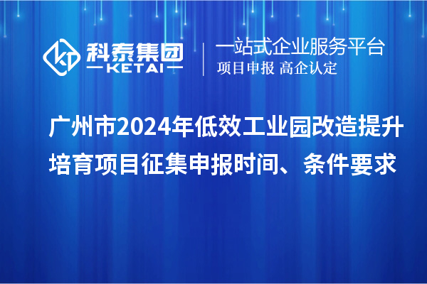 廣州市2024年低效工業園改造提升培育項目征集申報時間、條件要求