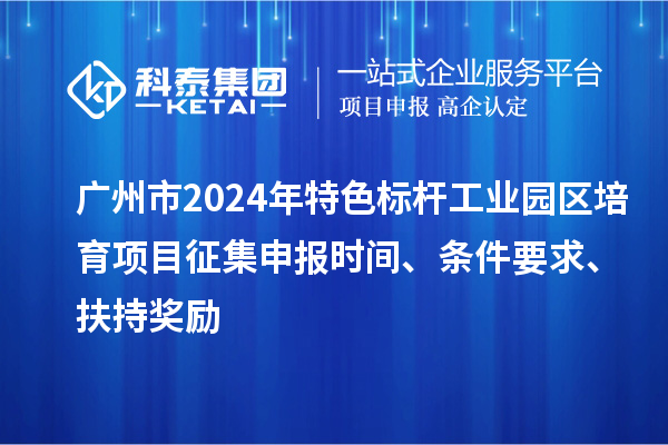 廣州市2024年特色標桿工業園區培育項目征集申報時間、條件要求、扶持獎勵