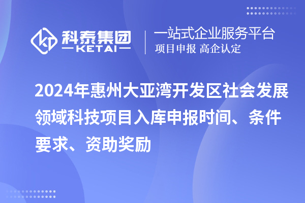 2024年惠州大亞灣開發區社會發展領域科技項目入庫申報時間、條件要求、資助獎勵