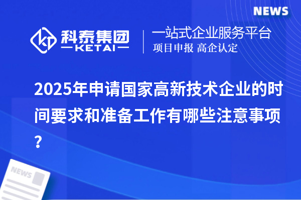 2025年申請國家高新技術企業的時間要求和準備工作有哪些注意事項？