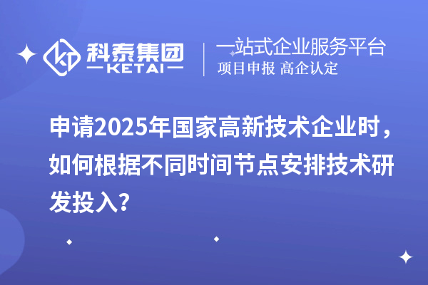 申請2025年國家高新技術企業時，如何根據不同時間節點安排技術研發投入？