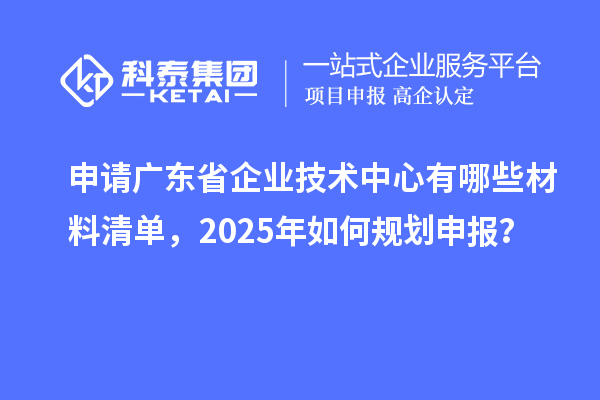 申請廣東省企業技術中心有哪些材料清單，2025年如何規劃申報？