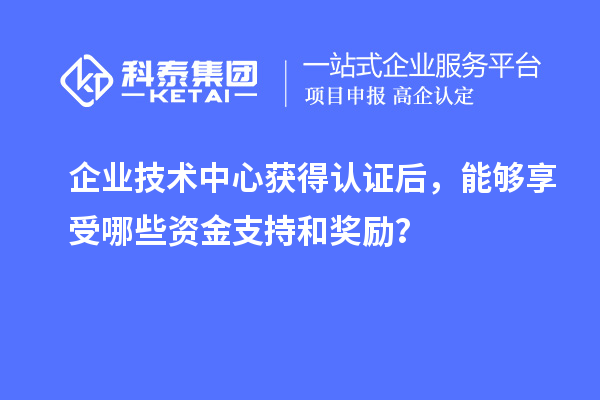 企業技術中心獲得認證后，能夠享受哪些資金支持和獎勵？