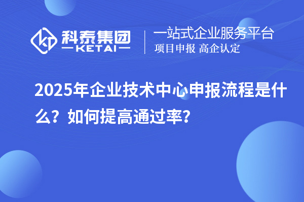 2025年企業技術中心申報流程是什么？如何提高通過率？