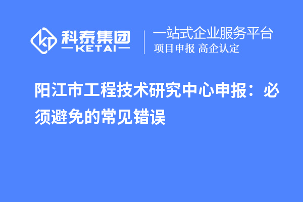 陽江市<a href=http://www.zh-tour.cn/fuwu/gongchengzhongxin.html target=_blank class=infotextkey>工程技術研究中心申報</a>：必須避免的常見錯誤