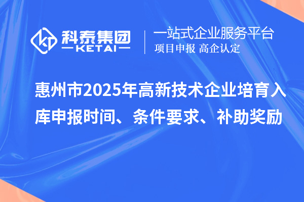 惠州市2025年高新技術企業培育入庫申報時間、條件要求、補助獎勵
