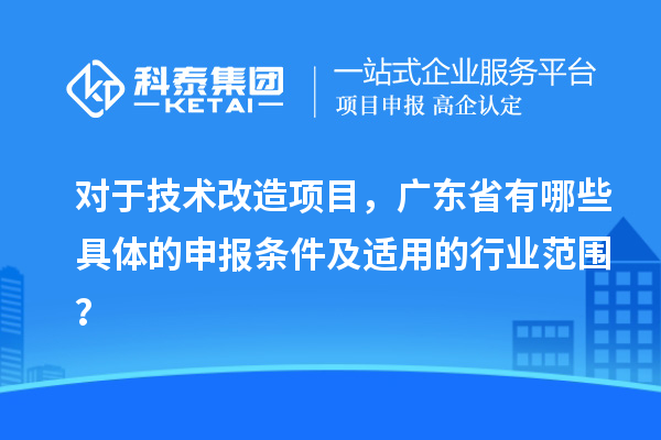 對于技術改造項目，廣東省有哪些具體的申報條件及適用的行業范圍？
