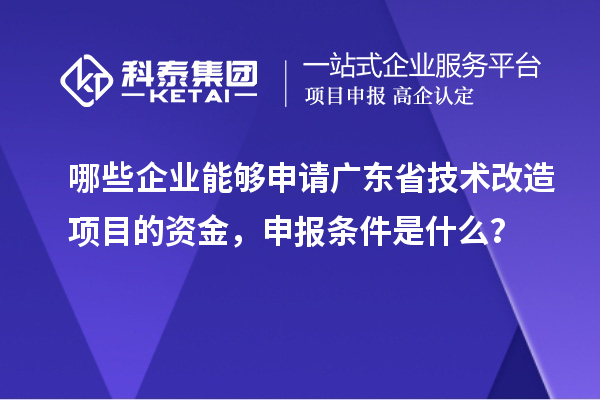 哪些企業能夠申請廣東省技術改造項目的資金，申報條件是什么？