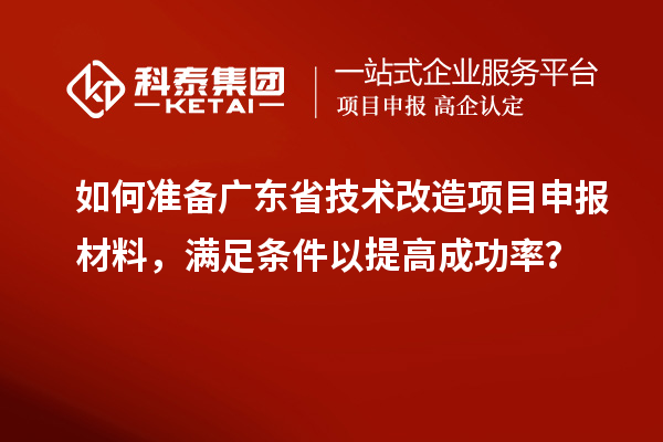 如何準備廣東省技術改造項目申報材料，滿足條件以提高成功率？