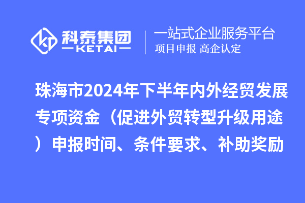 珠海市2024年下半年內外經貿發展專項資金（促進外貿轉型升級用途）申報時間、條件要求、補助獎勵