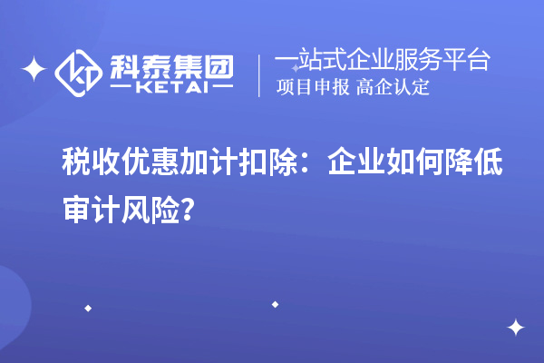 稅收優惠加計扣除：企業如何降低審計風險？