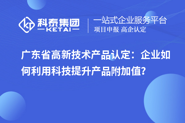 廣東省高新技術產品認定：企業如何利用科技提升產品附加值？
