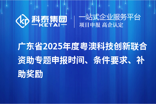 廣東省2025年度粵澳科技創新聯合資助專題申報時間、條件要求、補助獎勵