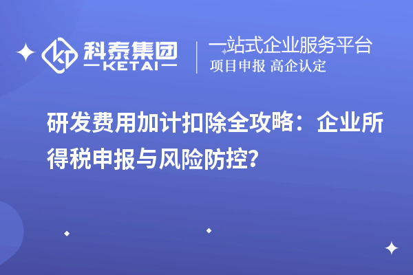 研發費用加計扣除全攻略：企業所得稅申報與風險防控？