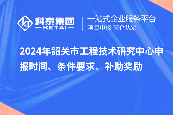 2024年韶關市<a href=http://www.zh-tour.cn/fuwu/gongchengzhongxin.html target=_blank class=infotextkey>工程技術研究中心申報</a>時間、條件要求、補助獎勵