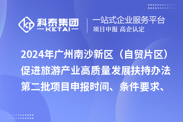 2024年廣州南沙新區（自貿片區）促進旅游產業高質量發展扶持辦法第二批<a href=http://www.zh-tour.cn/shenbao.html target=_blank class=infotextkey>項目申報</a>時間、條件要求、補助獎勵