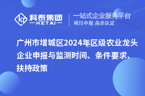 廣州市增城區2024年區級農業龍頭企業申報與監測時間、條件要求、扶持政策