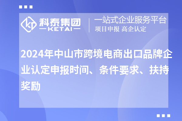 2024年中山市跨境電商出口品牌企業認定申報時間、條件要求、扶持獎勵