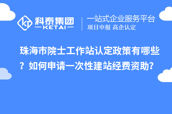 珠海市院士工作站認定政策有哪些？如何申請一次性建站經費資助？