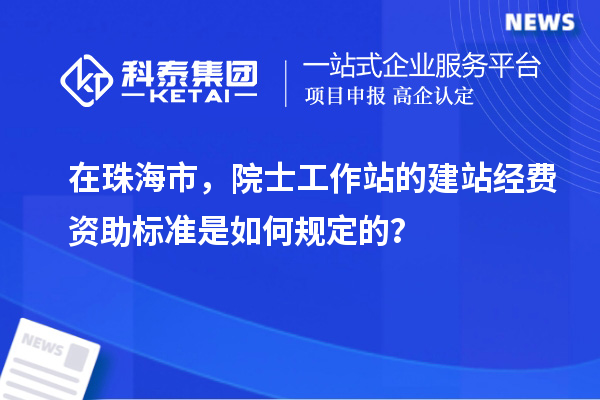 在珠海市，院士工作站的建站經費資助標準是如何規定的？