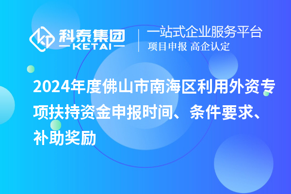 2024年度佛山市南海區利用外資專項扶持資金申報時間、條件要求、補助獎勵