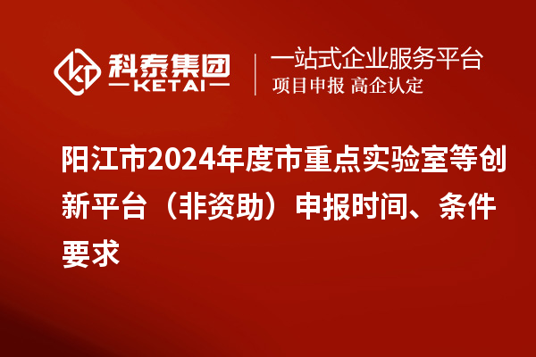 陽江市2024年度市重點實驗室等創新平臺（非資助）申報時間、條件要求