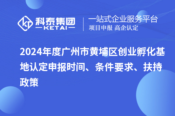 2024年度廣州市黃埔區創業孵化基地認定申報時間、條件要求、扶持政策