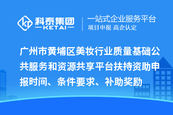 廣州市黃埔區美妝行業質量基礎公共服務和資源共享平臺扶持資助申報時間、條件要求、補助獎勵