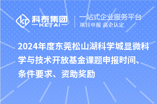 2024年度東莞松山湖科學城顯微科學與技術開放基金課題申報時間、條件要求、資助獎勵