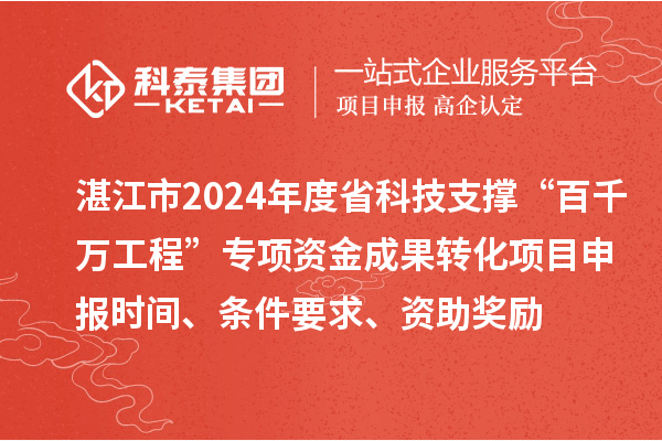 湛江市2024年度省科技支撐“百千萬工程”專項資金成果轉化項目申報時間、條件要求、資助獎勵