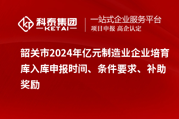 韶關市2024年億元制造業企業培育庫入庫申報時間、條件要求、補助獎勵