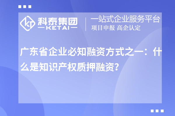 廣東省企業必知融資方式之一：什么是知識產權質押融資？