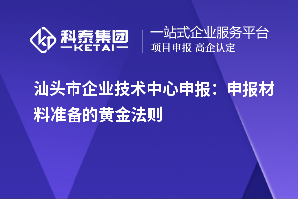 汕頭市企業技術中心申報：申報材料準備的黃金法則