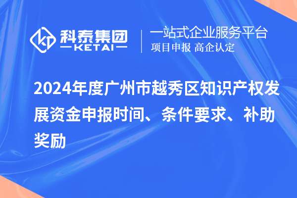 2024年度廣州市越秀區知識產權發展資金申報時間、條件要求、補助獎勵
