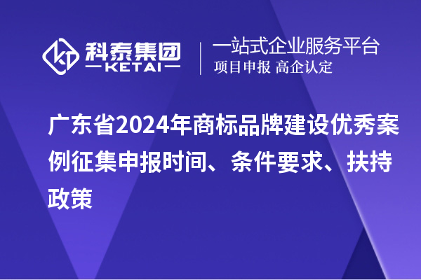 廣東省2024年商標品牌建設優秀案例征集申報時間、條件要求、扶持政策