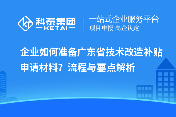 企業如何準備廣東省技術改造補貼申請材料？流程與要點解析