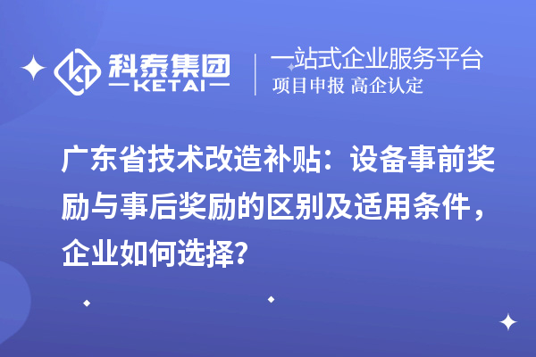 廣東省技術改造補貼：設備事前獎勵與事后獎勵的區別及適用條件，企業如何選擇？