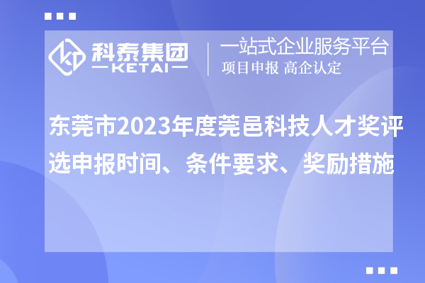 東莞市2023年度莞邑科技人才獎評選申報時間、條件要求、獎勵措施