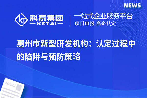 惠州市新型研發機構：認定過程中的陷阱與預防策略