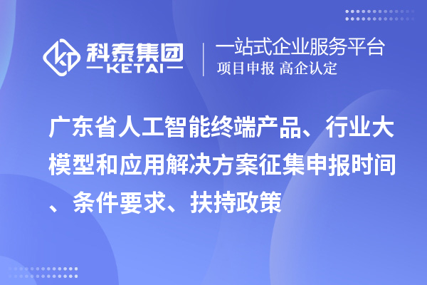廣東省人工智能終端產品、行業大模型和應用解決方案征集申報時間、條件要求、扶持政策