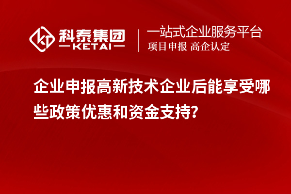 企業申報高新技術企業后能享受哪些政策優惠和資金支持？