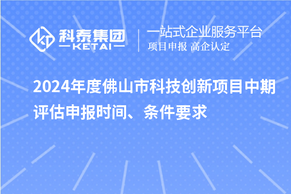 2024年度佛山市科技創新項目中期評估申報時間、條件要求