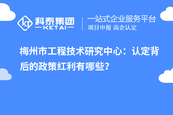 梅州市工程技術研究中心：認定背后的政策紅利有哪些？