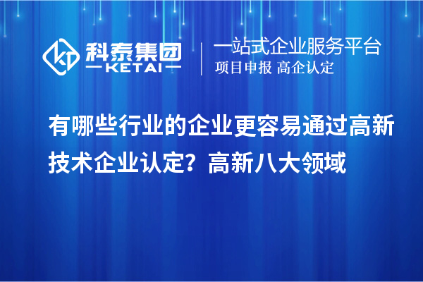 有哪些行業的企業更容易通過高新技術企業認定？高新八大領域