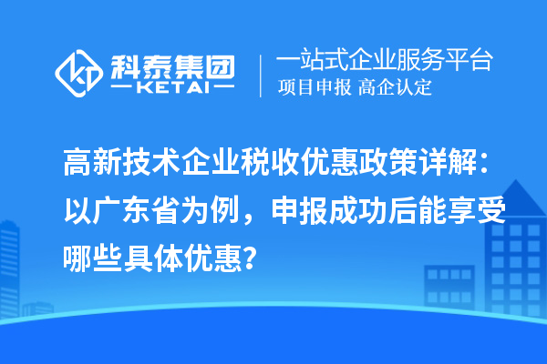 高新技術企業稅收優惠政策詳解：以廣東省為例，申報成功后能享受哪些具體優惠？