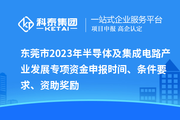 東莞市2023年半導體及集成電路產業發展專項資金申報時間、條件要求、資助獎勵